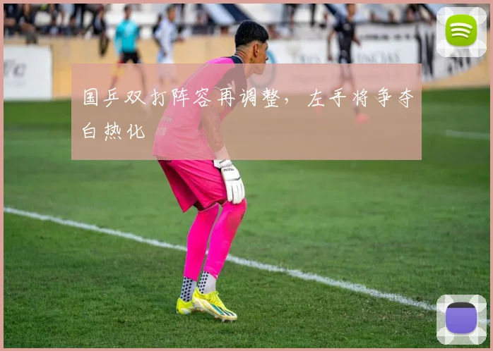 国乒双打阵容再调整，左手将争夺白热化 - 澳客网