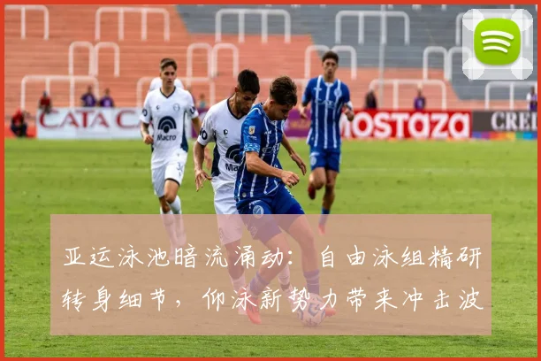 亚运泳池暗流涌动：自由泳组精研转身细节，仰泳新势力带来冲击波