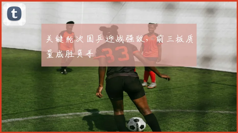 关键轮次国乒迎战强敌，前三板质量成胜负手