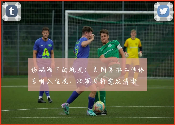伤病潮下的蜕变:美国男排二传体系渐入佳境,联赛目标愈发清晰