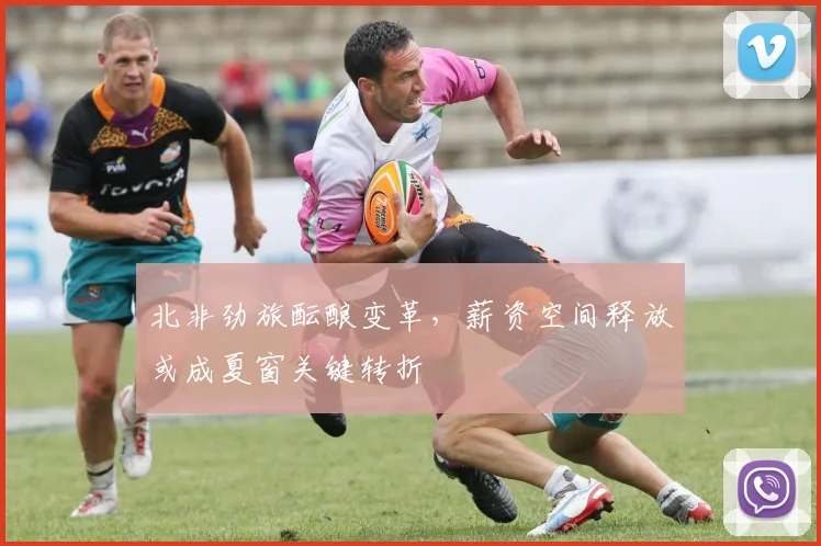 北非劲旅酝酿变革，薪资空间释放或成夏窗关键转折