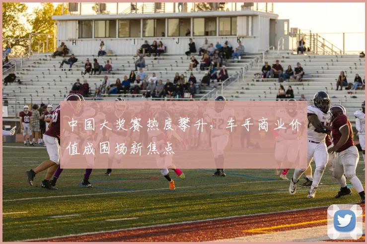 中国大奖赛热度攀升,车手商业价值成围场新焦点