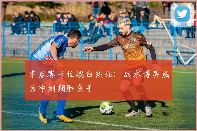 季后赛卡位战白热化:战术博弈成为冲刺期胜负手