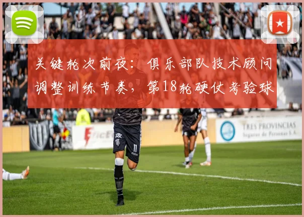 关键轮次前夜:俱乐部队技术顾问调整训练节奏,第18轮硬仗考验球队底蕴