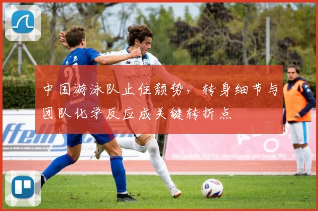 中国游泳队止住颓势，转身细节与团队化学反应成关键转折点