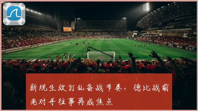 新规生效打乱备战节奏，德比战前老对手往事再成焦点