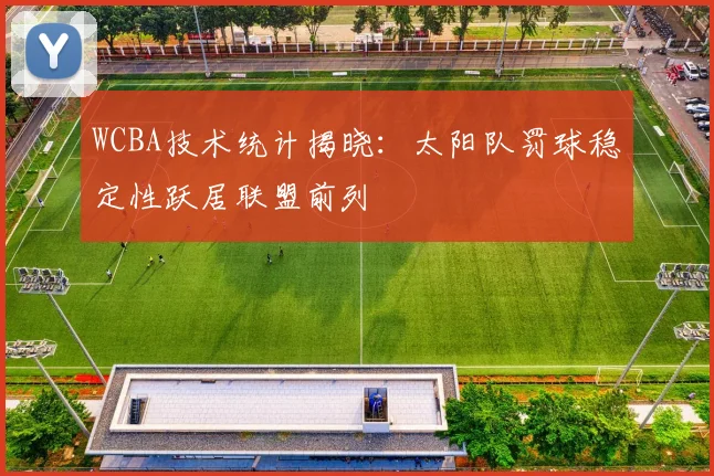 WCBA技术统计揭晓：太阳队罚球稳定性跃居联盟前列