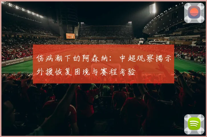 伤病潮下的阿森纳:中超观察揭示外援恢复困境与赛程考验