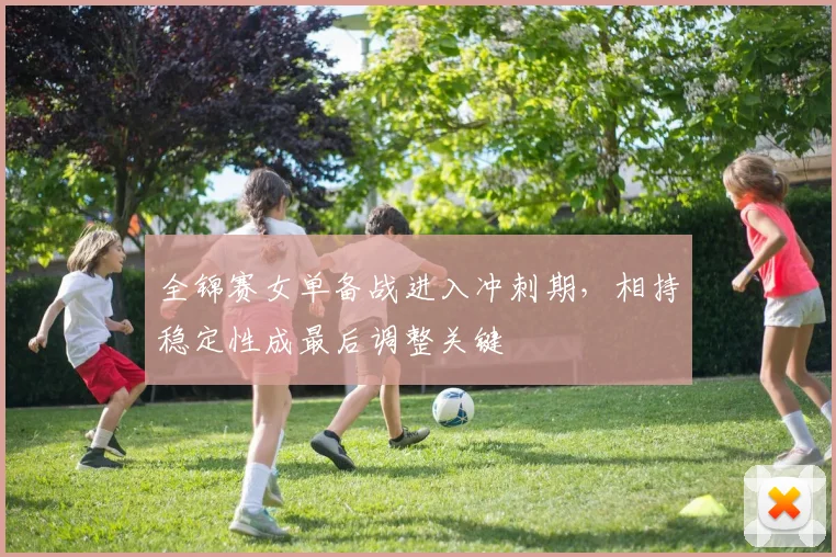 全锦赛女单备战进入冲刺期，相持稳定性成最后调整关键