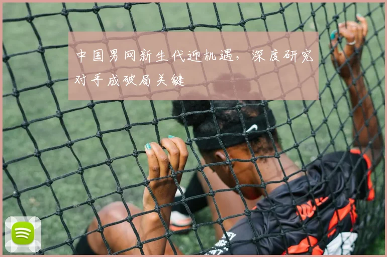 中国男网新生代迎机遇,深度研究对手成破局关键