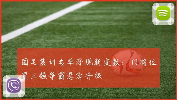国足集训名单浮现新变数，门将位置三强争霸悬念升级 - 澳客网