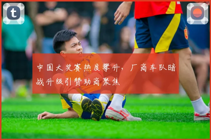 中国大奖赛热度攀升,厂商车队暗战升级引赞助商聚焦