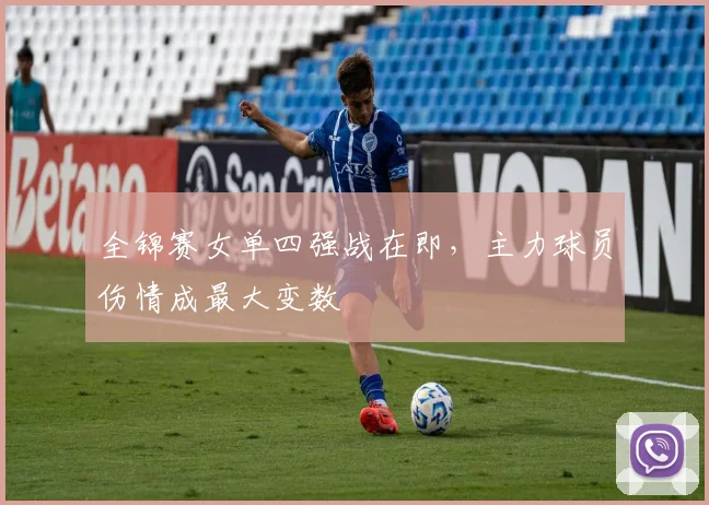 全锦赛女单四强战在即，主力球员伤情成最大变数