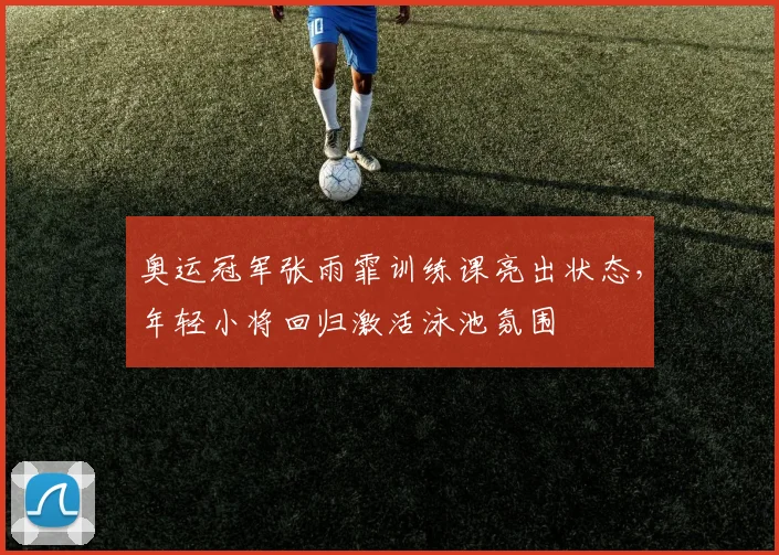 奥运冠军张雨霏训练课亮出状态，年轻小将回归激活泳池氛围 - 澳客网