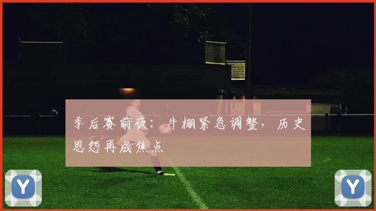 季后赛前夜:牛棚紧急调整,历史恩怨再成焦点
