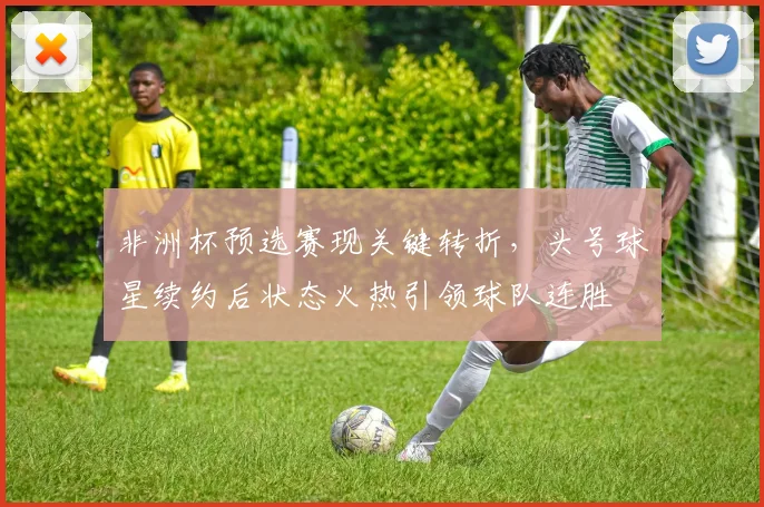非洲杯预选赛现关键转折,头号球星续约后状态火热引领球队连胜