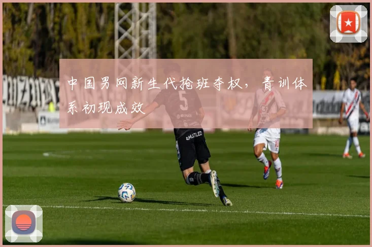中国男网新生代抢班夺权,青训体系初现成效
