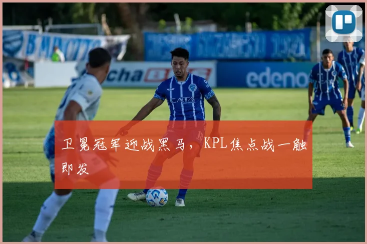 卫冕冠军迎战黑马，KPL焦点战一触即发 - 澳客网
