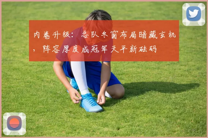 内卷升级:各队冬窗布局暗藏玄机,阵容厚度成冠军天平新砝码