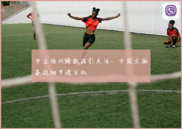 中立场训练数据引关注,中国女排备战细节透玄机
