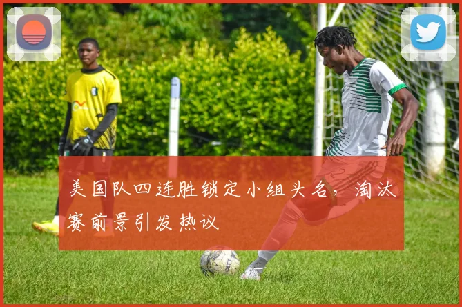 美国队四连胜锁定小组头名,淘汰赛前景引发热议