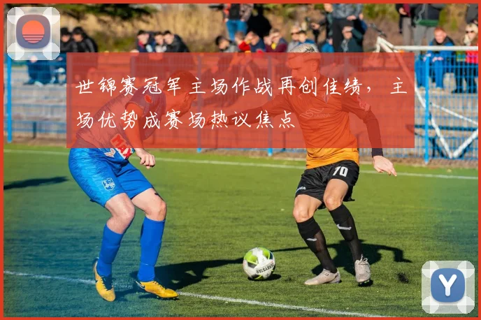 世锦赛冠军主场作战再创佳绩,主场优势成赛场热议焦点