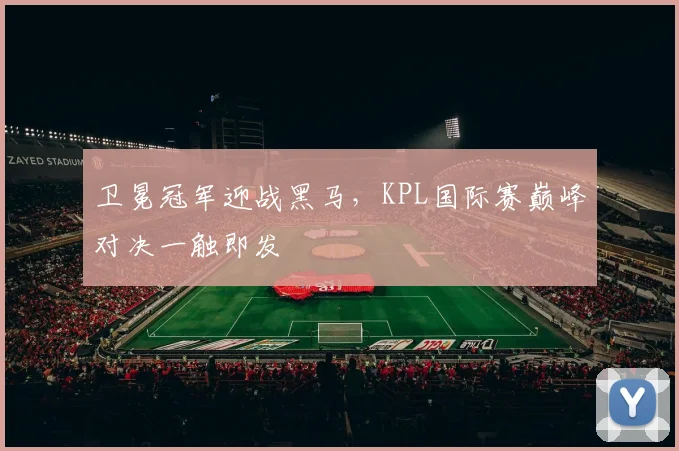 卫冕冠军迎战黑马，KPL国际赛巅峰对决一触即发 - 澳客网