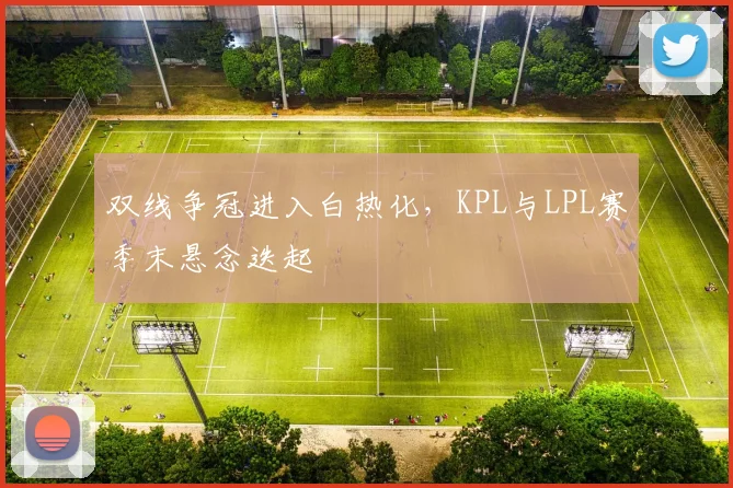 双线争冠进入白热化，KPL与LPL赛季末悬念迭起 - 澳客网