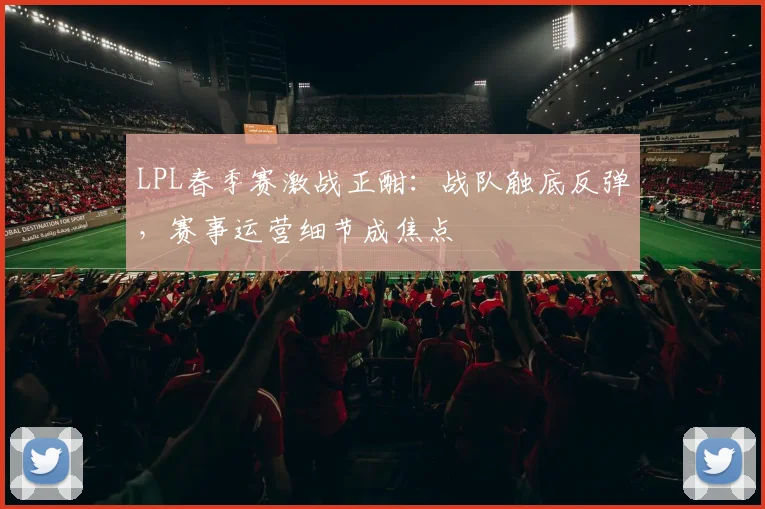 LPL春季赛激战正酣:战队触底反弹,赛事运营细节成焦点