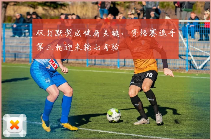 双打默契成破局关键，资格赛选手第三轮迎来抢七考验 - 澳客网