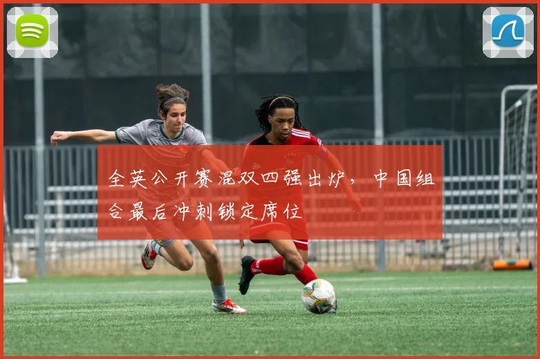 全英公开赛混双四强出炉，中国组合最后冲刺锁定席位