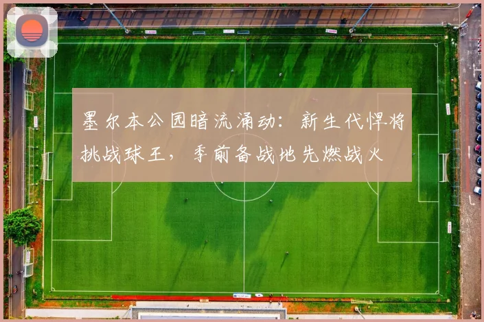 墨尔本公园暗流涌动：新生代悍将挑战球王，季前备战地先燃战火 - 澳客网