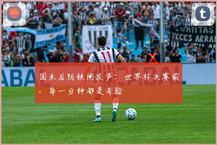 国米后防铁闸发声：世界杯决赛前，每一分钟都是考验 - 澳客网