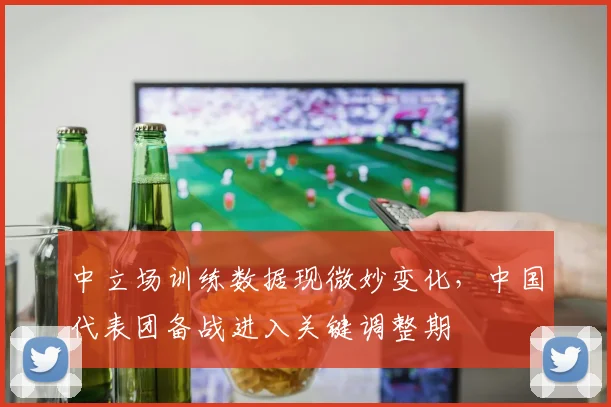 中立场训练数据现微妙变化,中国代表团备战进入关键调整期