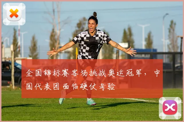 全国锦标赛客场挑战奥运冠军,中国代表团面临硬仗考验
